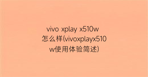 vivoxplayx510w怎么样(vivoxplayx510w使用体验简述)